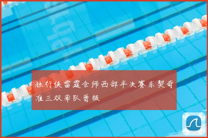独行侠雷霆会师西部半决赛东契奇准三双率队晋级