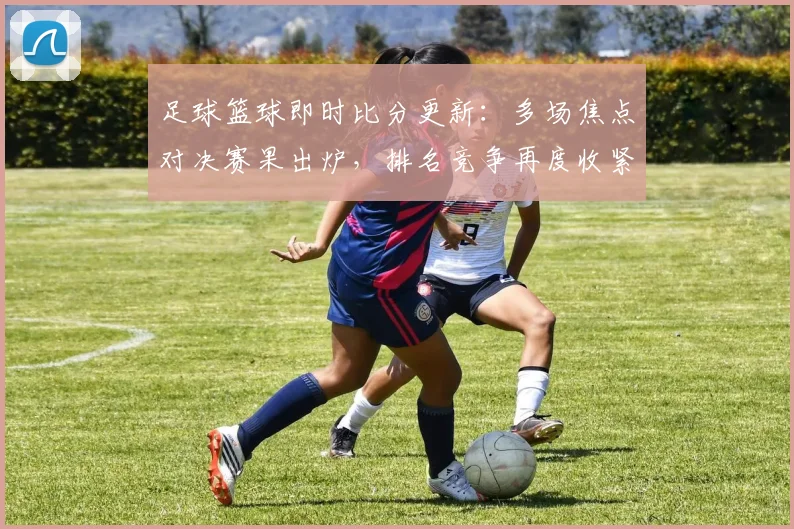足球篮球即时比分更新：多场焦点对决赛果出炉，排名竞争再度收紧