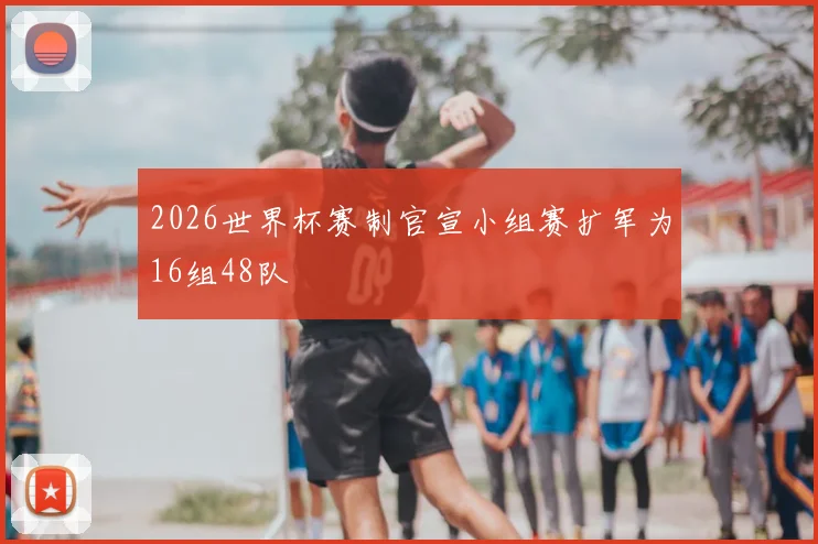 2026世界杯赛制官宣小组赛扩军为16组48队
