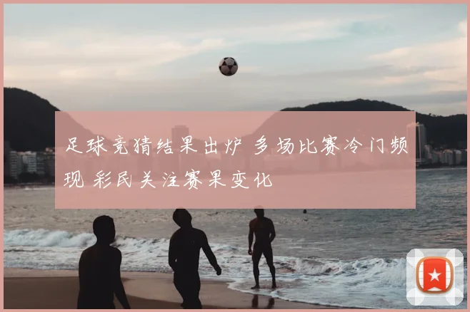 足球竞猜结果出炉 多场比赛冷门频现 彩民关注赛果变化