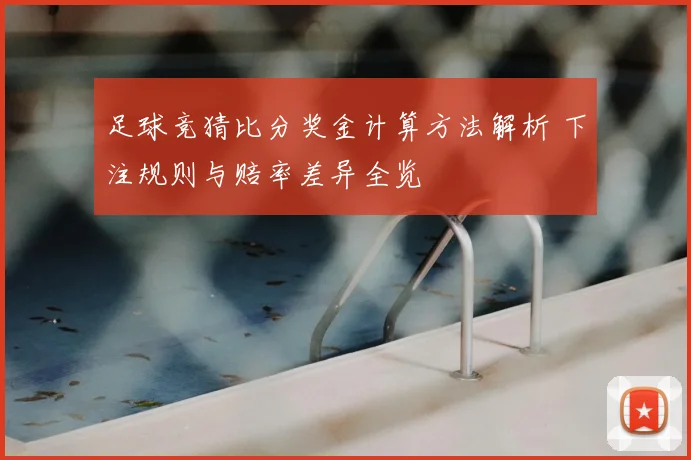 足球竞猜比分奖金计算方法解析 下注规则与赔率差异全览
