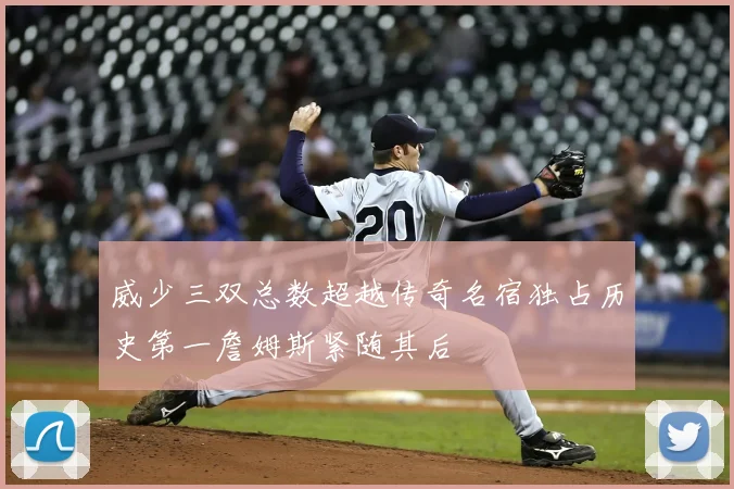 威少三双总数超越传奇名宿独占历史第一詹姆斯紧随其后