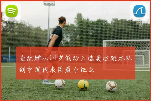 全红婵以14岁低龄入选奥运跳水队创中国代表团最小纪录