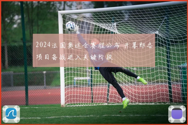 2024法国奥运会赛程公布 开幕即各项目备战进入关键阶段