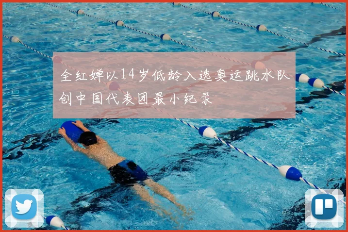 全红婵以14岁低龄入选奥运跳水队创中国代表团最小纪录
