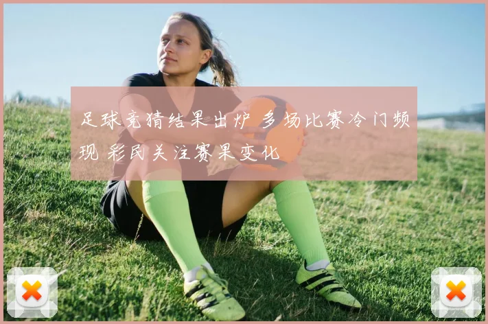 足球竞猜结果出炉 多场比赛冷门频现 彩民关注赛果变化