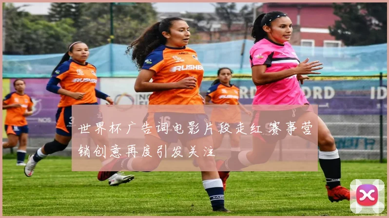 世界杯广告词电影片段走红 赛事营销创意再度引发关注