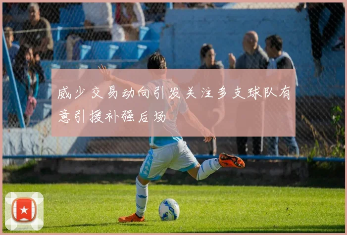 威少交易动向引发关注多支球队有意引援补强后场