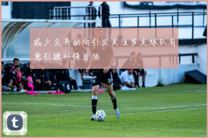 威少交易动向引发关注多支球队有意引援补强后场