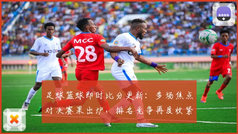 足球篮球即时比分更新：多场焦点对决赛果出炉，排名竞争再度收紧