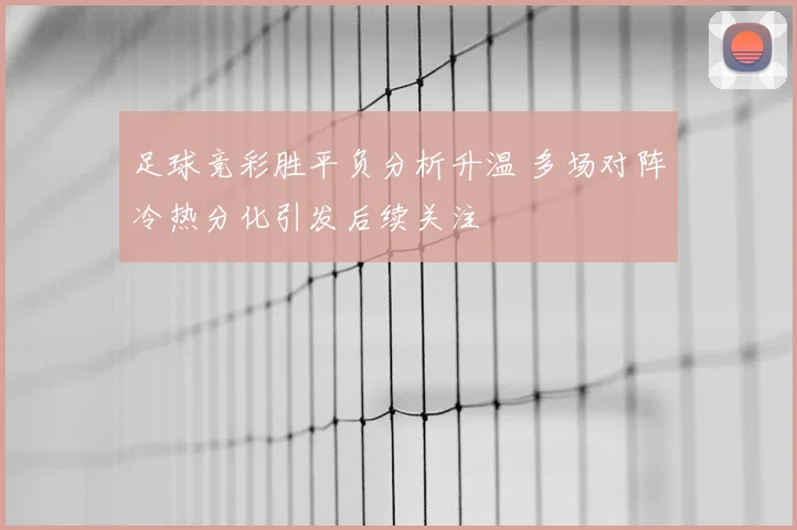 足球竞彩胜平负分析升温 多场对阵冷热分化引发后续关注