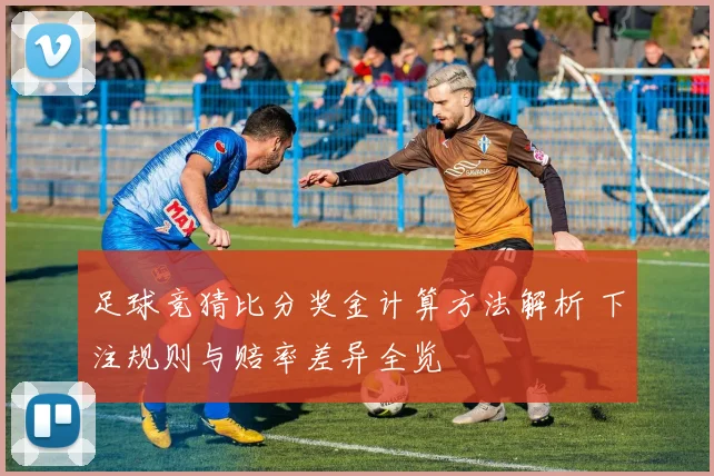 足球竞猜比分奖金计算方法解析 下注规则与赔率差异全览