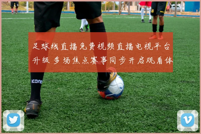 足球线直播免费视频直播电视平台升级 多场焦点赛事同步开启观看体验提升