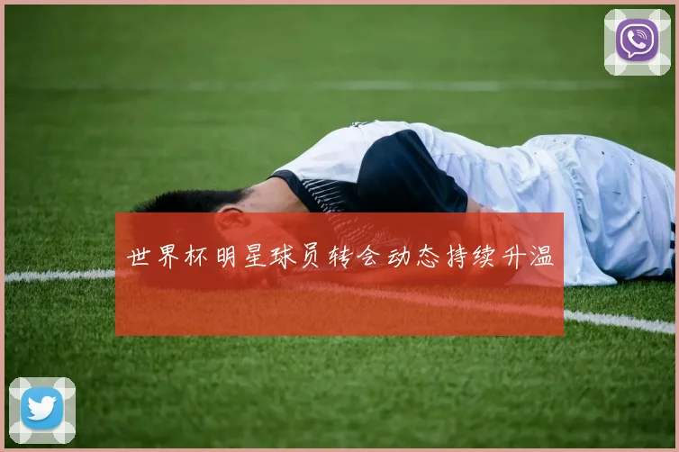 世界杯明星球员转会动态持续升温