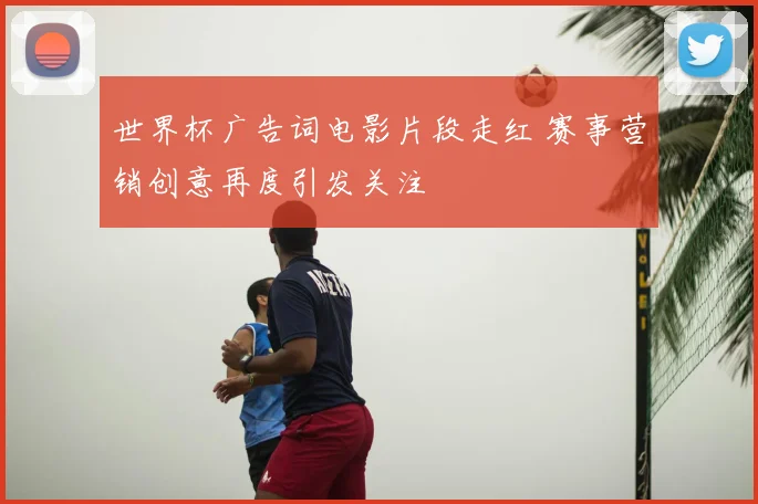 世界杯广告词电影片段走红 赛事营销创意再度引发关注