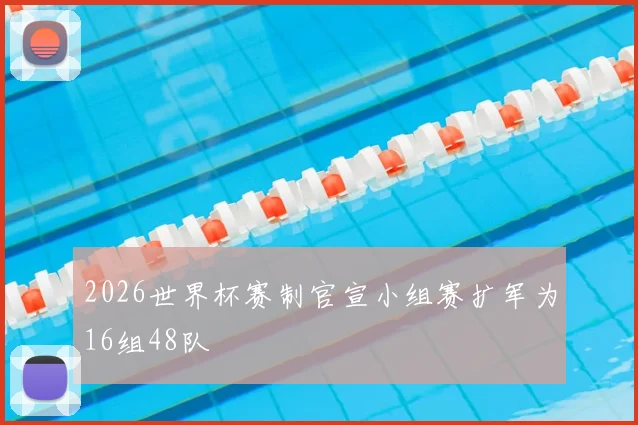 2026世界杯赛制官宣小组赛扩军为16组48队