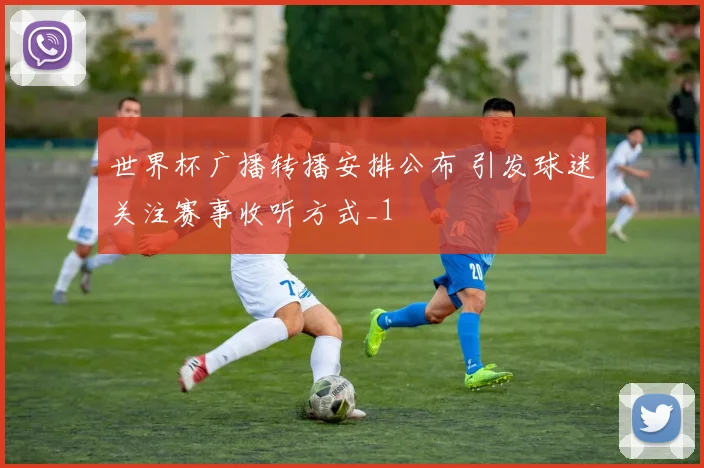 世界杯广播转播安排公布 引发球迷关注赛事收听方式_1